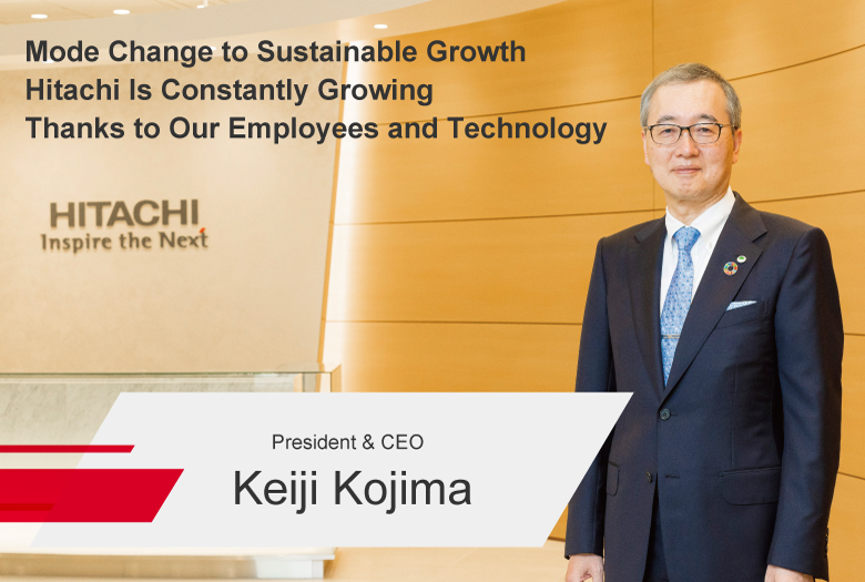 Mode Change to Sustainable Growth Hitachi Is Constantly Growing Thanks to Our Employees and Technology President & CEO Keiji Kojima