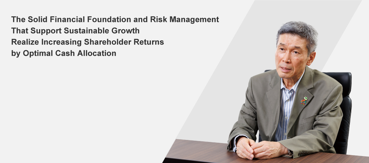 The Solid Financial Foundation and Risk Management That Support Sustainable Growth Realize Increasing Shareholder Returns 
by Optimal Cash Allocation