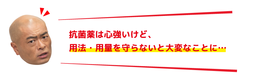 抗菌薬は心強いけど、用法・用量を守らないと大変なことに…