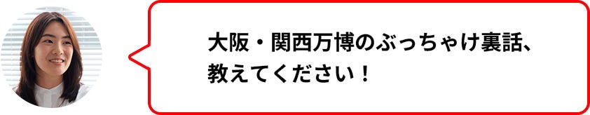 大阪・関西万博のぶっちゃけ裏話、教えてください！