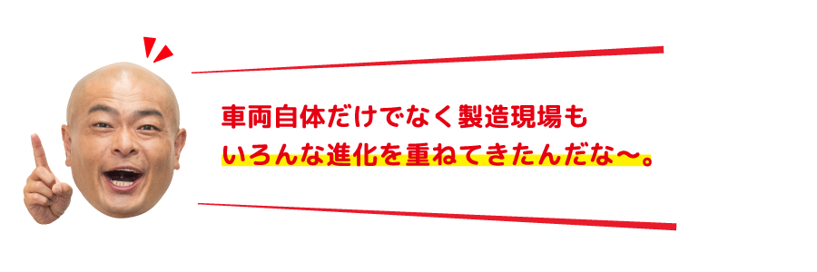 車両自体だけでなく製造現場もいろんな進化を重ねてきたんだな～。