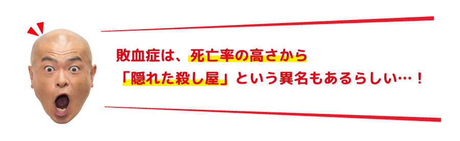 敗血症は、死亡率の高さから「隠れた殺し屋」という異名もあるらしい…！