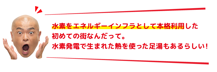 水素をエネルギーインフラとして本格利用した初めての街なんだって。水素発電で生まれた熱を使った足湯もあるらしい！
