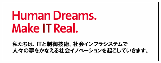 [画像]Human Dreams. Make IT Real. 私たちは、ITと制御技術、社会インフラシステムで人々の夢をかなえる社会イノベーションを起こしていきます。