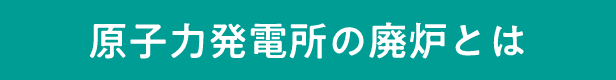 原子力発電所の廃炉とは