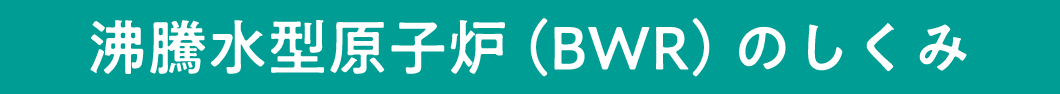 沸騰水型原子炉（BWR）のしくみ