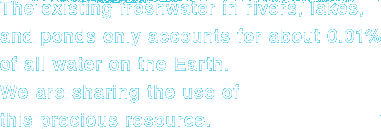 The existing freshwater in rivers, lakes, and ponds only accounts for about 0.01%  of all water on the Earth. We are sharing the use of this precious resource.