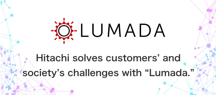 Lumada. Hitachi solves customers’ and society’s challenges with “Lumada.”